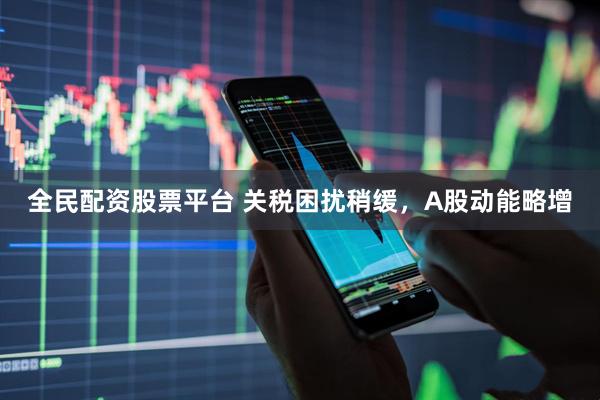全民配资股票平台 关税困扰稍缓，A股动能略增