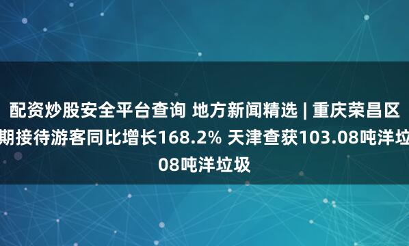 配资炒股安全平台查询 地方新闻精选 | 重庆荣昌区假期接待游客同比增长168.2% 天津查获103.08吨洋垃圾