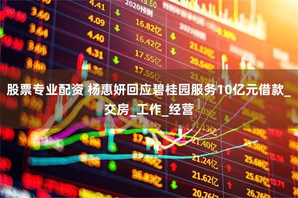 股票专业配资 杨惠妍回应碧桂园服务10亿元借款_交房_工作_经营