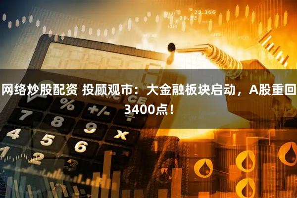网络炒股配资 投顾观市：大金融板块启动，A股重回3400点！