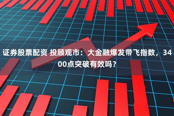 证券股票配资 投顾观市：大金融爆发带飞指数，3400点突破有效吗？