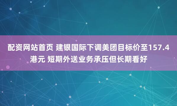 配资网站首页 建银国际下调美团目标价至157.4港元 短期外送业务承压但长期看好
