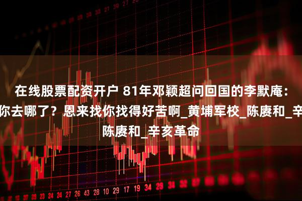 在线股票配资开户 81年邓颖超问回国的李默庵：这些年你去哪了？恩来找你找得好苦啊_黄埔军校_陈赓和_辛亥革命