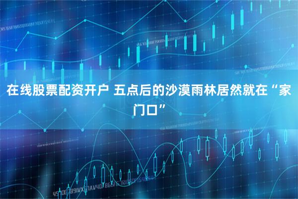 在线股票配资开户 五点后的沙漠雨林居然就在“家门口”