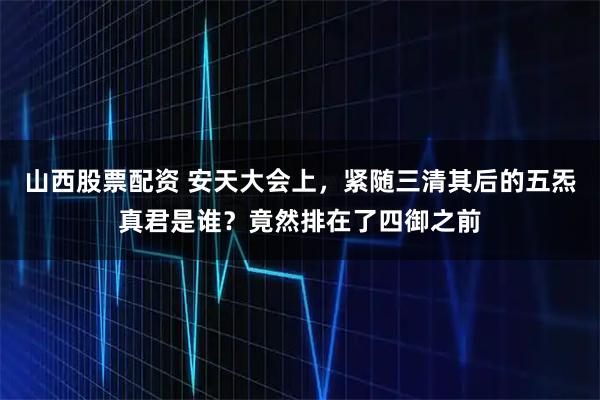 山西股票配资 安天大会上，紧随三清其后的五炁真君是谁？竟然排在了四御之前