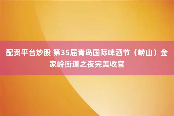 配资平台炒股 第35届青岛国际啤酒节（崂山）金家岭街道之夜完美收官