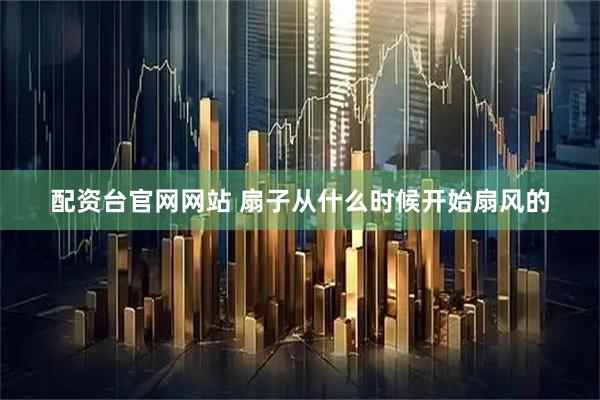 配资台官网网站 扇子从什么时候开始扇风的
