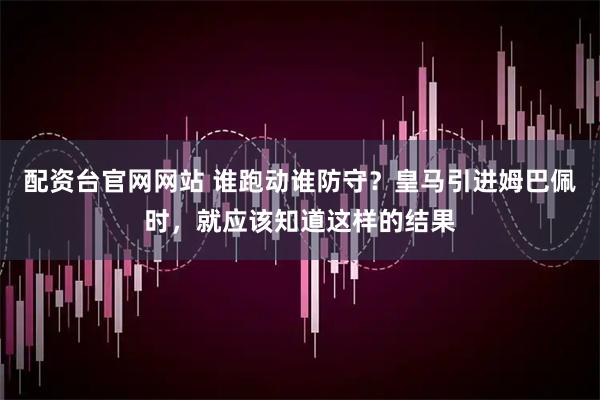 配资台官网网站 谁跑动谁防守？皇马引进姆巴佩时，就应该知道这样的结果