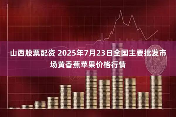 山西股票配资 2025年7月23日全国主要批发市场黄香蕉苹果价格行情