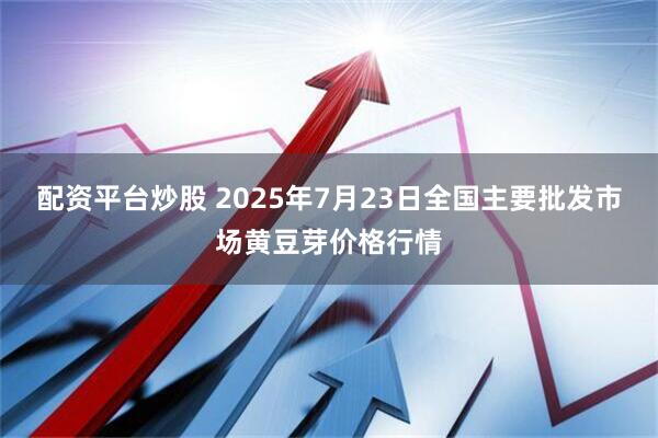 配资平台炒股 2025年7月23日全国主要批发市场黄豆芽价格行情