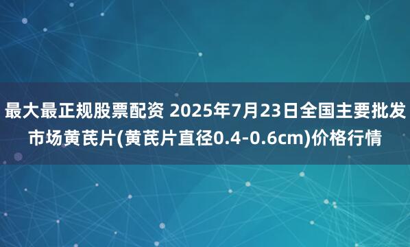 最大最正规股票配资 2025年7月23日全国主要批发市场黄芪片(黄芪片直径0.4-0.6cm)价格行情