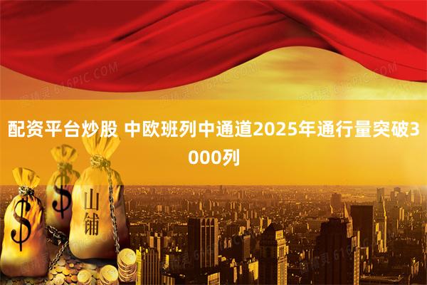 配资平台炒股 中欧班列中通道2025年通行量突破3000列