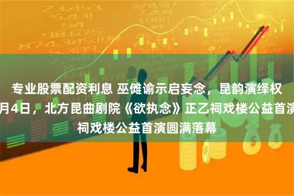 专业股票配资利息 巫傩谕示启妄念，昆韵演绎权欲悲歌12月4日，北方昆曲剧院《欲执念》正乙祠戏楼公益首演圆满落幕