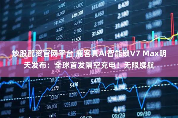 炒股配资官网平台 鹿客真AI智能锁V7 Max明天发布：全球首发隔空充电！无限续航