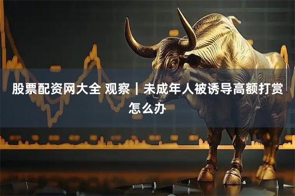 股票配资网大全 观察｜未成年人被诱导高额打赏怎么办